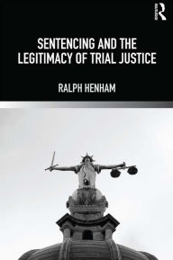 Title: Sentencing and the Legitimacy of Trial Justice, Author: Ralph Henham