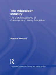 Title: The Adaptation Industry: The Cultural Economy of Contemporary Literary Adaptation, Author: Simone Murray