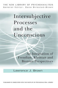 Title: Intersubjective Processes and the Unconscious: An Integration of Freudian, Kleinian and Bionian Perspectives, Author: Lawrence J. Brown