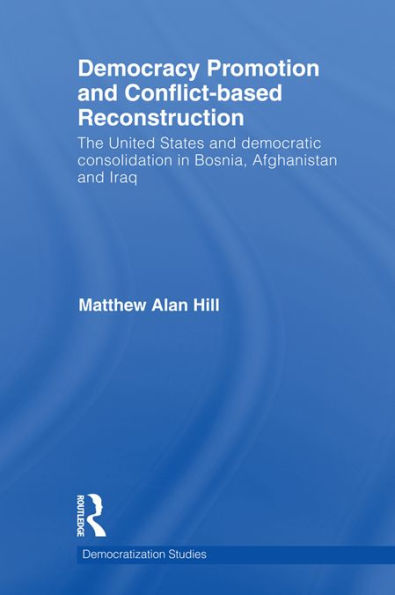 Democracy Promotion and Conflict-Based Reconstruction: The United States & Democratic Consolidation in Bosnia, Afghanistan & Iraq