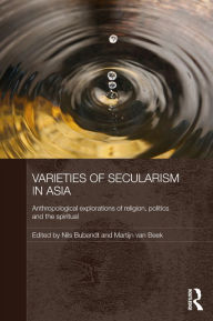 Title: Varieties of Secularism in Asia: Anthropological Explorations of Religion, Politics and the Spiritual, Author: Nils Ole Bubandt