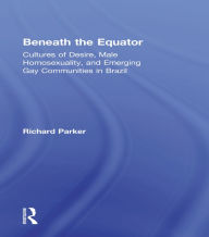 Title: Beneath the Equator: Cultures of Desire, Male Homosexuality, and Emerging Gay Communities in Brazil, Author: Richard Parker