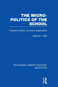 Title: The Micro-Politics of the School: Towards a Theory of School Organization, Author: Stephen J. Ball