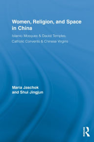 Title: Women, Religion, and Space in China: Islamic Mosques & Daoist Temples, Catholic Convents & Chinese Virgins, Author: Maria Jaschok