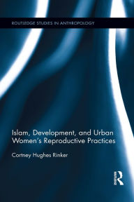 Title: Islam, Development, and Urban Women's Reproductive Practices, Author: Cortney Hughes Rinker