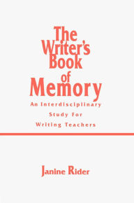 Title: The Writer's Book of Memory: An Interdisciplinary Study for Writing Teachers, Author: Janine Rider