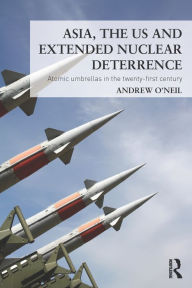 Title: Asia, the US and Extended Nuclear Deterrence: Atomic Umbrellas in the Twenty-First Century, Author: Andrew O'Neil