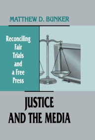 Title: Justice and the Media: Reconciling Fair Trials and A Free Press, Author: Matthew D. Bunker