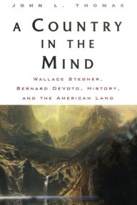 Title: A Country in the Mind: Wallace Stegner, Bernard DeVoto, History, and the American Land, Author: John L. Thomas