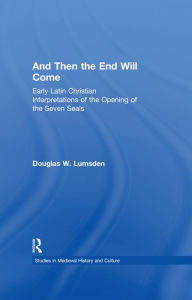 Title: And Then the End Will Come: Early Latin Christian Interpretations of the Opening of the Seven Seals, Author: Douglas W. Lumsden