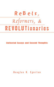 Title: Rebels, Reformers, and Revolutionaries: Collected Essays and Second Thoughts, Author: Douglas R. Egerton