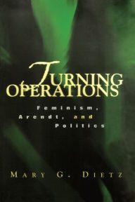 Title: Turning Operations: Feminism, Arendt, Politics, Author: Mary Dietz