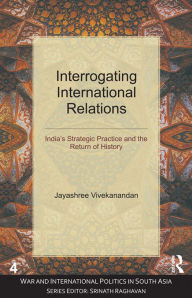 Title: Interrogating International Relations: India's Strategic Practice and the Return of History, Author: Jayashree Vivekanandan