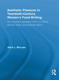Title: Aesthetic Pleasure in Twentieth-Century Women's Food Writing: The Innovative Appetites of M.F.K. Fisher, Alice B. Toklas, and Elizabeth David, Author: Alice McLean