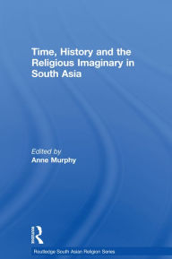 Title: Time, History and the Religious Imaginary in South Asia, Author: Anne Murphy