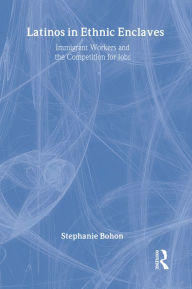 Title: Latinos in Ethnic Enclaves: Immigrant Workers and the Competition for Jobs, Author: Stephanie Bohon