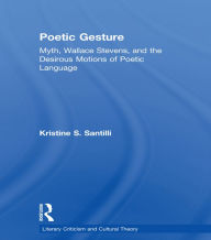 Title: Poetic Gesture: Myth, Wallace Stevens, and the Desirous Motions of Poetic Language, Author: Kristine S. Santilli