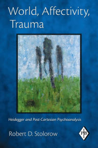 Title: World, Affectivity, Trauma: Heidegger and Post-Cartesian Psychoanalysis, Author: Robert D. Stolorow