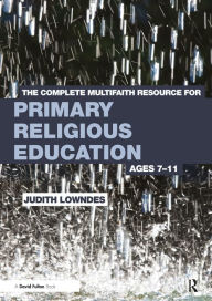 Title: The Complete Multifaith Resource for Primary Religious Education: Ages 7-11, Author: Judith Lowndes