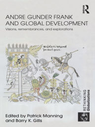 Title: Andre Gunder Frank and Global Development: Visions, Remembrances, and Explorations, Author: Patrick Manning