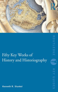 Title: Fifty Key Works of History and Historiography, Author: Kenneth Stunkel