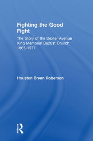 Title: Fighting the Good Fight: The Story of the Dexter Avenue King Memorial Baptist Church, 1865-1977, Author: Houston Bryan Roberson