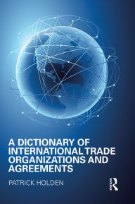 Title: A Dictionary of International Trade Organizations and Agreements, Author: Patrick Holden