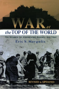 Title: War at the Top of the World: The Struggle for Afghanistan, Kashmir and Tibet, Author: Eric S. Margolis