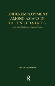 Title: Underemployment Among Asians in the United States: Asian Indian, Filipino, and Vietnamese Workers, Author: Anna B. Madamba