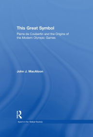 Title: This Great Symbol: Pierre de Coubertin and the Origins of the Modern Olympic Games, Author: John J. MacAloon