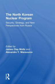 Title: The North Korean Nuclear Program: Security, Strategy and New Perspectives from Russia, Author: James Moltz Clay