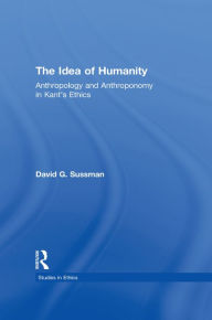 Title: The Idea of Humanity: Anthropology and Anthroponomy in Kant's Ethics, Author: David Sussman