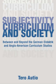 Title: Subjectivity, Curriculum, and Society: Between and Beyond the German Didaktik and Anglo-American Curriculum Studies, Author: Tero Autio