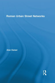 Title: Roman Urban Street Networks: Streets and the Organization of Space in Four Cities, Author: Alan Kaiser