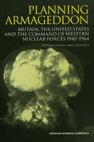 Title: Planning Armageddon: Britain, the United States and the Command of Western Nuclear Forces, 1945-1964, Author: Len Scott