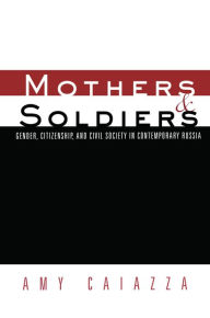 Title: Mothers and Soldiers: Gender, Citizenship, and Civil Society in Contemporary Russia, Author: Amy Caiazza