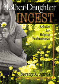 Title: Mother-Daughter Incest: A Guide for Helping Professionals, Author: Beverly Ogilvie
