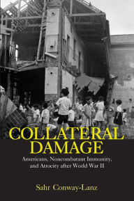 Title: Collateral Damage: Americans, Noncombatant Immunity, and Atrocity after World War II, Author: Sahr Conway-Lanz