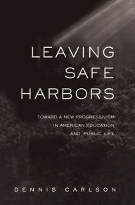 Title: Leaving Safe Harbors: Toward a New Progressivism in American Education and Public Life, Author: Dennis Carlson