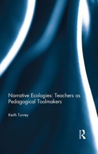 Title: Narrative Ecologies: Teachers as Pedagogical Toolmakers, Author: Keith Turvey