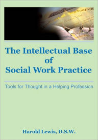 Title: Intellectual Base of Social Work Practice: Tools for Thought in a Helping Profession, Author: Harold Lewis