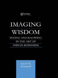 Title: Imaging Wisdom: Seeing and Knowing in the Art of Indian Buddhism, Author: Jacob N Kinnard