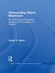 Title: Dismantling Black Manhood: An Historical and Literary Analysis of the Legacy of Slavery, Author: Daniel P. Black