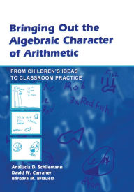 Title: Bringing Out the Algebraic Character of Arithmetic: From Children's Ideas To Classroom Practice, Author: Analucia D. Schliemann