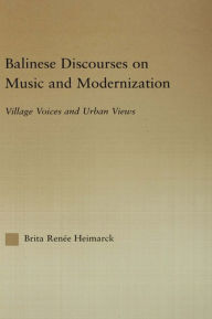 Title: Balinese Discourses on Music and Modernization: Village Voices and Urban Views, Author: Brita Renee Heimarck