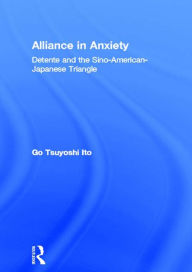 Title: Alliance in Anxiety: Detente and the Sino-American-Japanese Triangle, Author: Go Tsuyoshi Ito