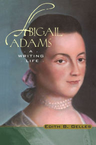 Title: Abigail Adams: A Writing Life, Author: Edith B. Gelles