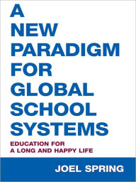 Title: A New Paradigm for Global School Systems: Education for a Long and Happy Life, Author: Joel Spring