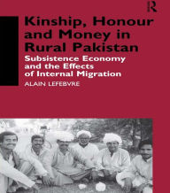 Title: Kinship, Honour and Money in Rural Pakistan: Subsistence Economy and the Effects of International Migration, Author: Alain Lefebvre