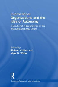 Title: International Organizations and the Idea of Autonomy: Institutional Independence in the International Legal Order, Author: Richard Collins